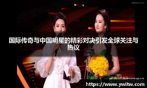 国际传奇与中国明星的精彩对决引发全球关注与热议